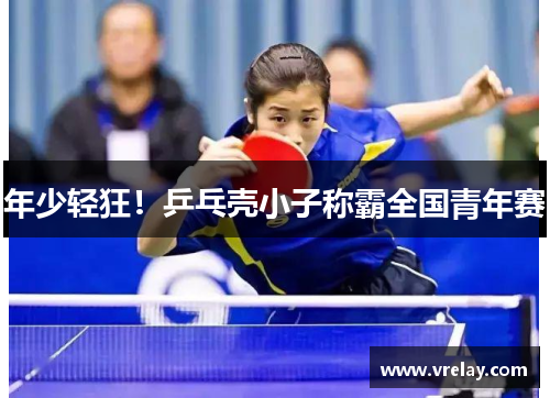 年少轻狂！乒乓壳小子称霸全国青年赛