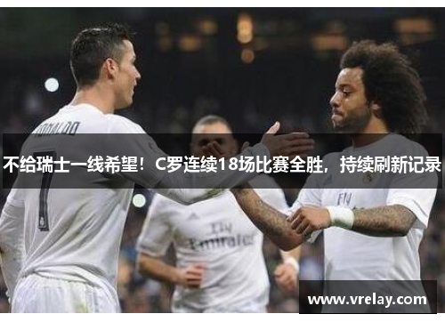 不给瑞士一线希望！C罗连续18场比赛全胜，持续刷新记录