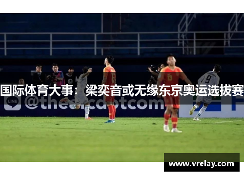 国际体育大事：梁奕音或无缘东京奥运选拔赛