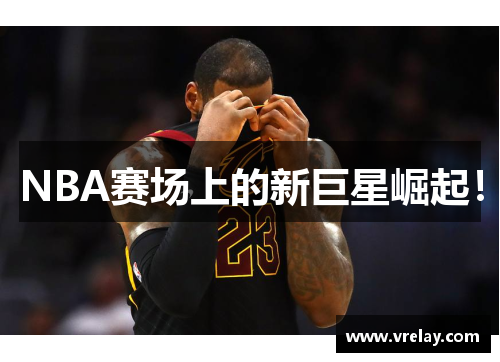 NBA赛场上的新巨星崛起！