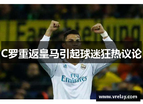 C罗重返皇马引起球迷狂热议论