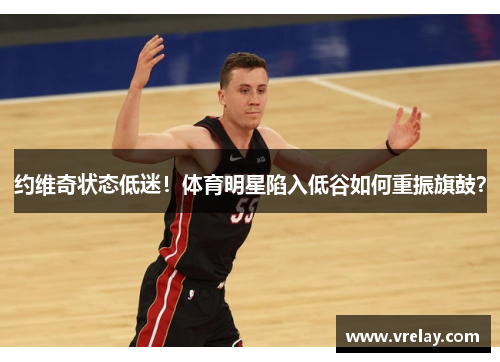 约维奇状态低迷！体育明星陷入低谷如何重振旗鼓？